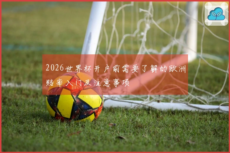2026世界杯开户前需要了解的欧洲赔率入门及注意事项