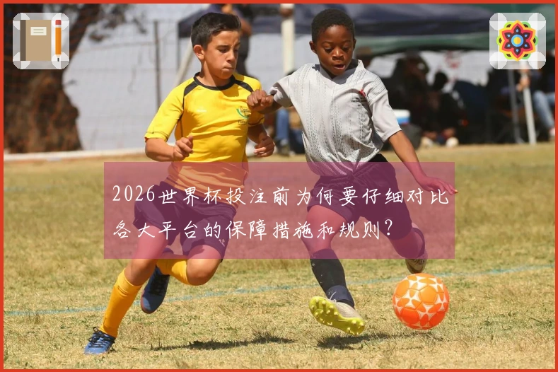 2026世界杯投注前为何要仔细对比各大平台的保障措施和规则？