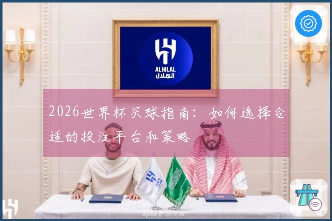 2026世界杯买球指南：如何选择合适的投注平台和策略