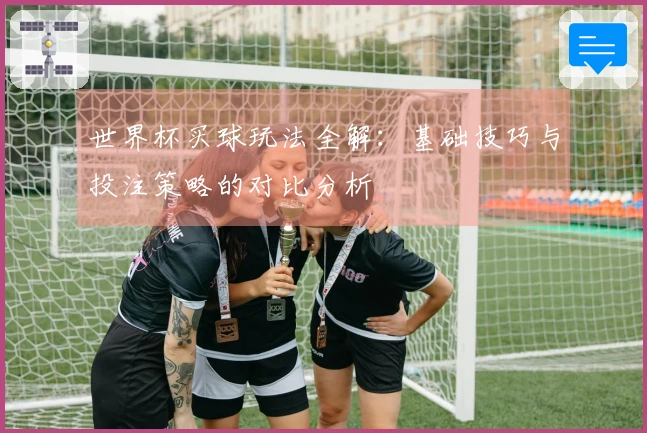 世界杯买球玩法全解：基础技巧与投注策略的对比分析
