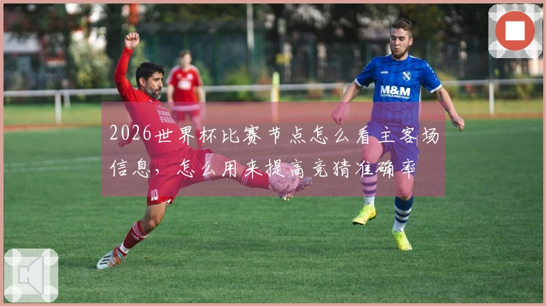 2026世界杯比赛节点怎么看主客场信息，怎么用来提高竞猜准确率