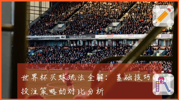 世界杯买球玩法全解：基础技巧与投注策略的对比分析